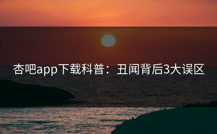 杏吧app下载科普：丑闻背后3大误区