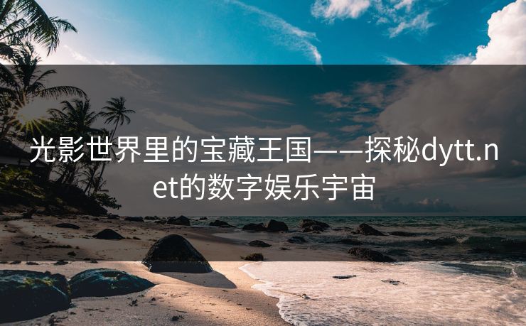 光影世界里的宝藏王国——探秘dytt.net的数字娱乐宇宙
