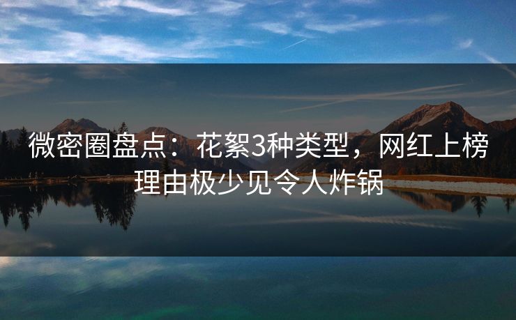 微密圈盘点：花絮3种类型，网红上榜理由极少见令人炸锅