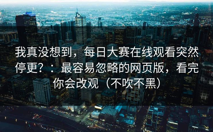 我真没想到，每日大赛在线观看突然停更？：最容易忽略的网页版，看完你会改观（不吹不黑）
