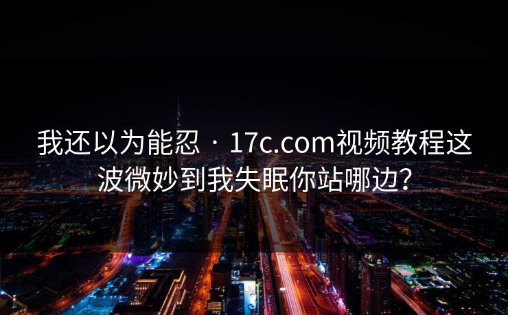 我还以为能忍 · 17c.com视频教程这波微妙到我失眠你站哪边？