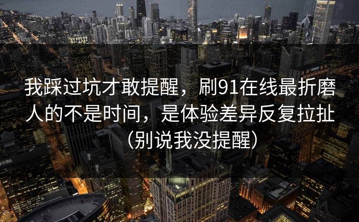 我踩过坑才敢提醒，刷91在线最折磨人的不是时间，是体验差异反复拉扯（别说我没提醒）