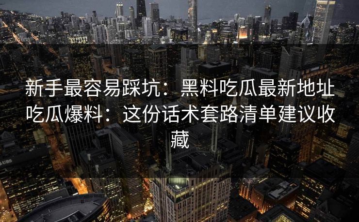新手最容易踩坑：黑料吃瓜最新地址吃瓜爆料：这份话术套路清单建议收藏