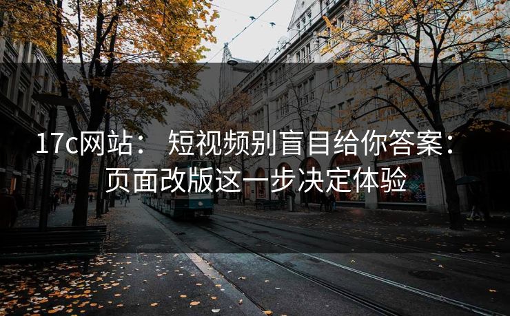 17c网站： 短视频别盲目给你答案： 页面改版这一步决定体验