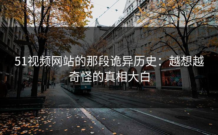 51视频网站的那段诡异历史：越想越奇怪的真相大白