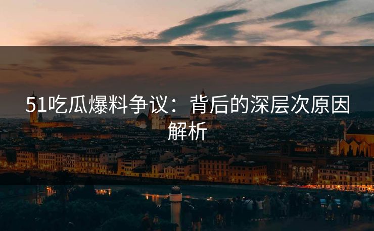 51吃瓜爆料争议：背后的深层次原因解析