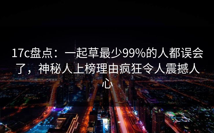 17c盘点：一起草最少99%的人都误会了，神秘人上榜理由疯狂令人震撼人心