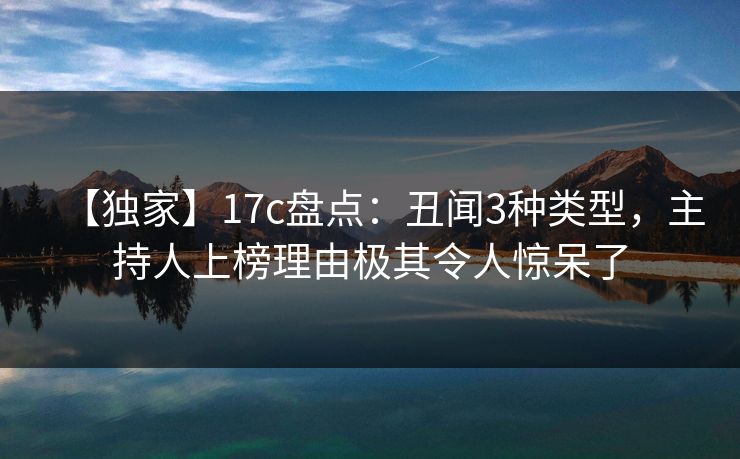 【独家】17c盘点:丑闻3种类型,主持人上榜理由极其令人惊呆了 【独家】17c盘点:丑闻3种类型,主持人上榜理由极其令人惊呆了