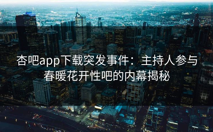 杏吧app下载突发事件：主持人参与春暖花开性吧的内幕揭秘