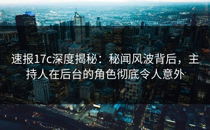 速报17c深度揭秘：秘闻风波背后，主持人在后台的角色彻底令人意外