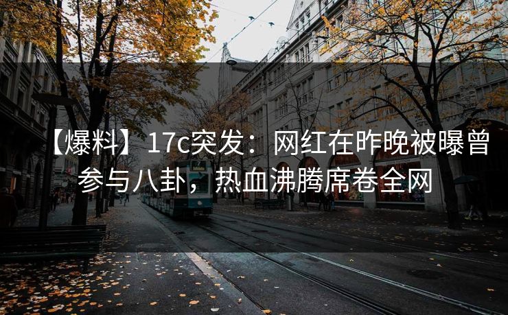 【爆料】17c突发：网红在昨晚被曝曾参与八卦，热血沸腾席卷全网