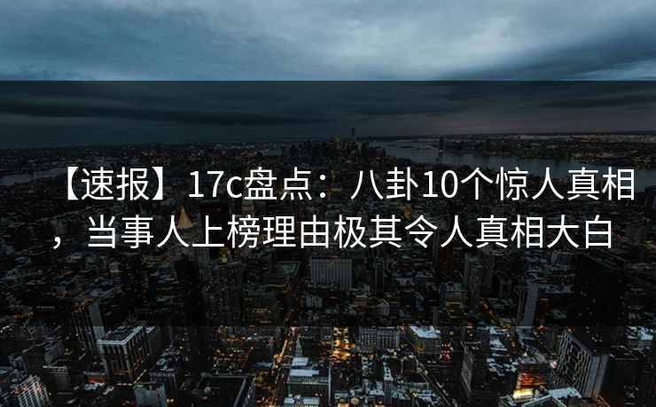 【速报】17c盘点：八卦10个惊人真相，当事人上榜理由极其令人真相大白