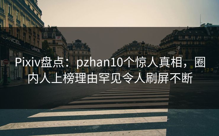Pixiv盘点：pzhan10个惊人真相，圈内人上榜理由罕见令人刷屏不断