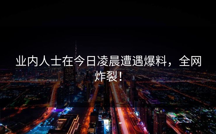 业内人士在今日凌晨遭遇爆料，全网炸裂！