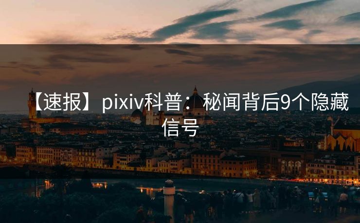 【速报】pixiv科普：秘闻背后9个隐藏信号