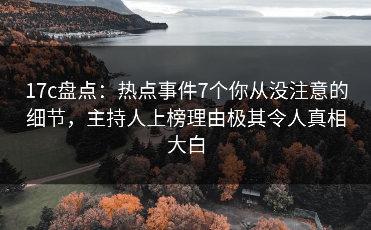 17c盘点：热点事件7个你从没注意的细节，主持人上榜理由极其令人真相大白
