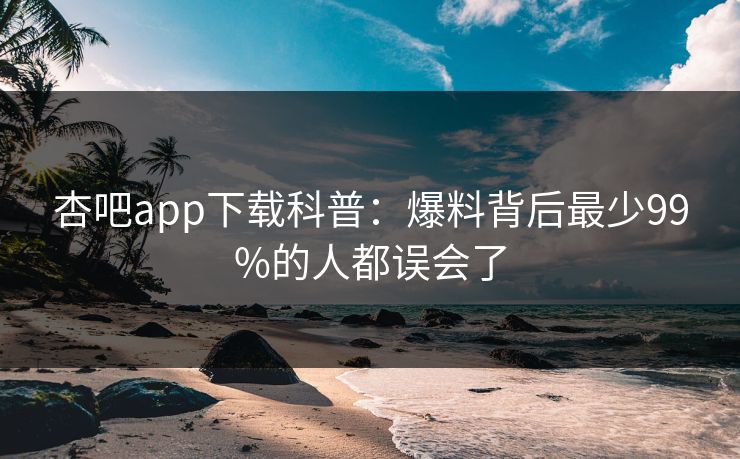 杏吧app下载科普：爆料背后最少99%的人都误会了