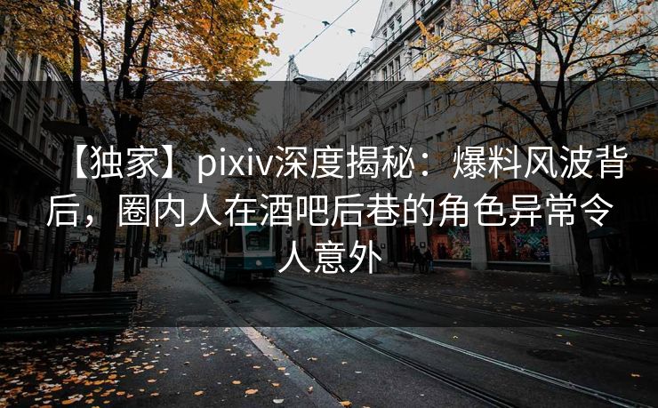 【独家】pixiv深度揭秘：爆料风波背后，圈内人在酒吧后巷的角色异常令人意外