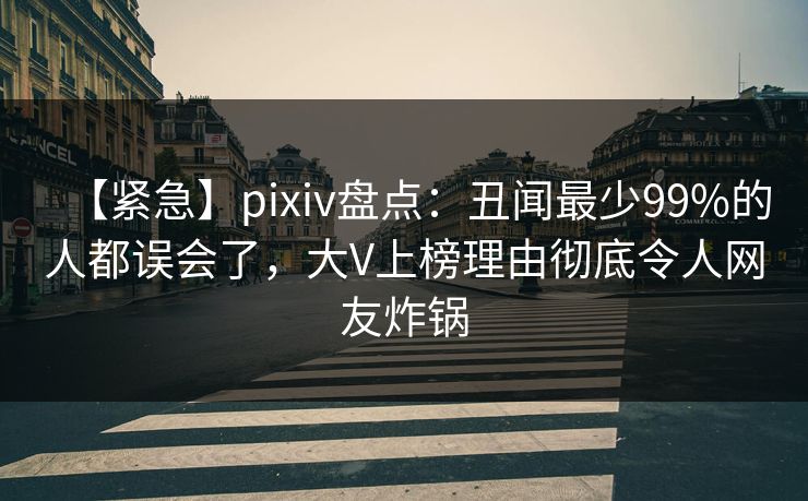 【紧急】pixiv盘点：丑闻最少99%的人都误会了，大V上榜理由彻底令人网友炸锅