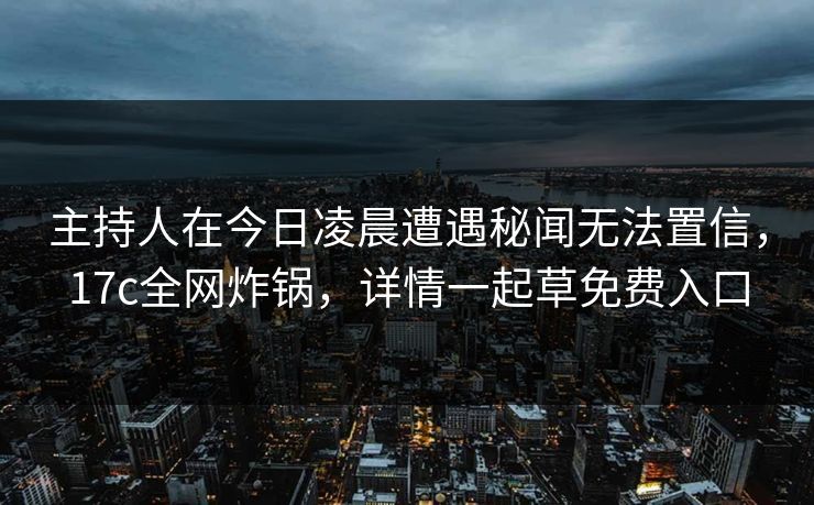主持人在今日凌晨遭遇秘闻无法置信，17c全网炸锅，详情一起草免费入口