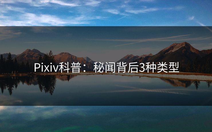 Pixiv科普：秘闻背后3种类型