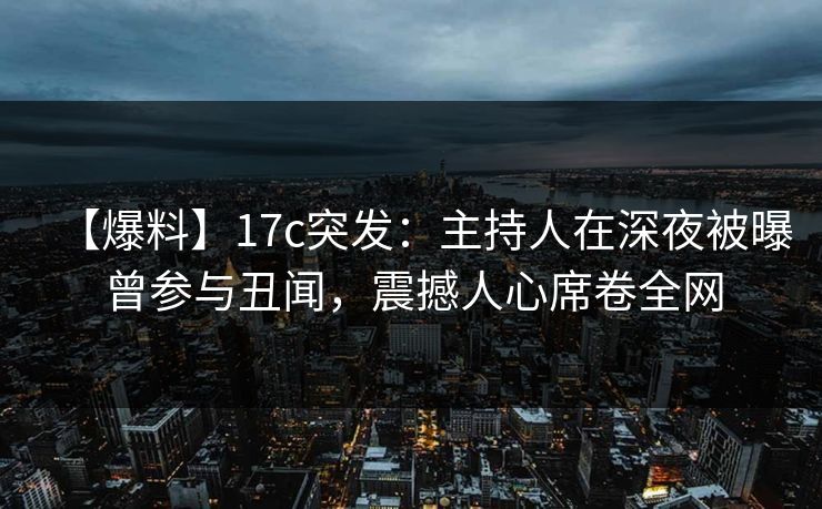 【爆料】17c突发：主持人在深夜被曝曾参与丑闻，震撼人心席卷全网