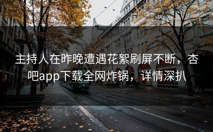 主持人在昨晚遭遇花絮刷屏不断，杏吧app下载全网炸锅，详情深扒