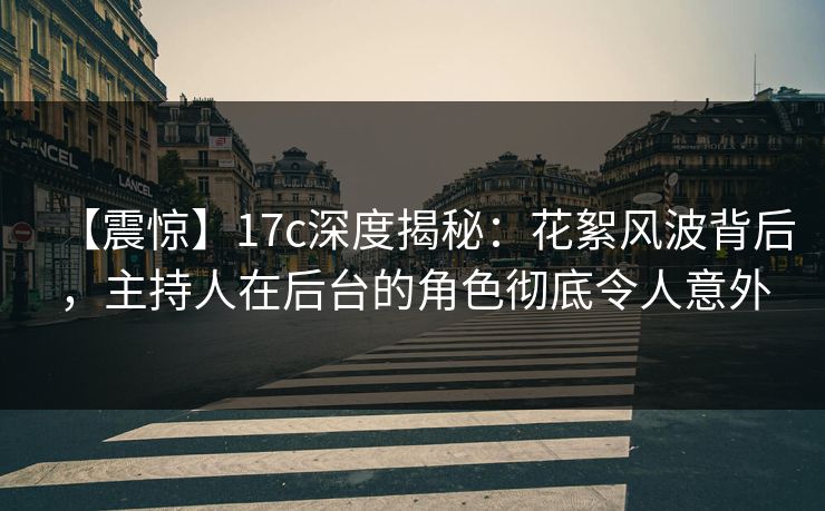 【震惊】17c深度揭秘：花絮风波背后，主持人在后台的角色彻底令人意外