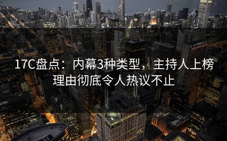17C盘点：内幕3种类型，主持人上榜理由彻底令人热议不止