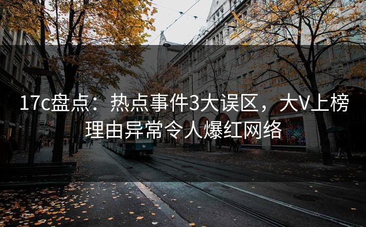 17c盘点：热点事件3大误区，大V上榜理由异常令人爆红网络