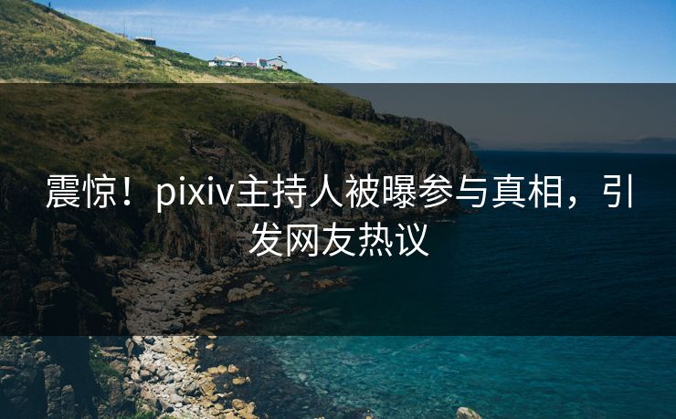 震惊！pixiv主持人被曝参与真相，引发网友热议