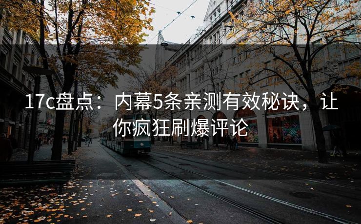 17c盘点：内幕5条亲测有效秘诀，让你疯狂刷爆评论