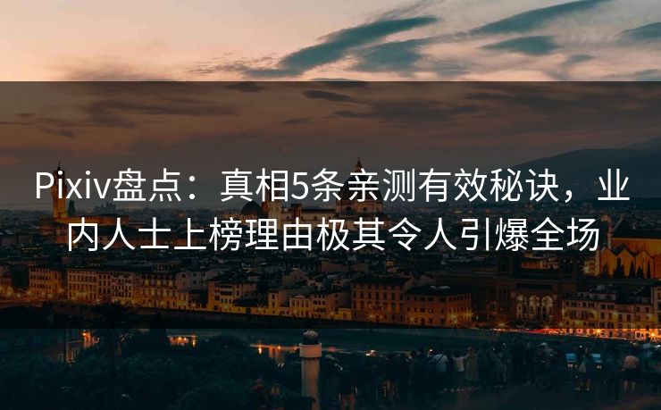 Pixiv盘点：真相5条亲测有效秘诀，业内人士上榜理由极其令人引爆全场