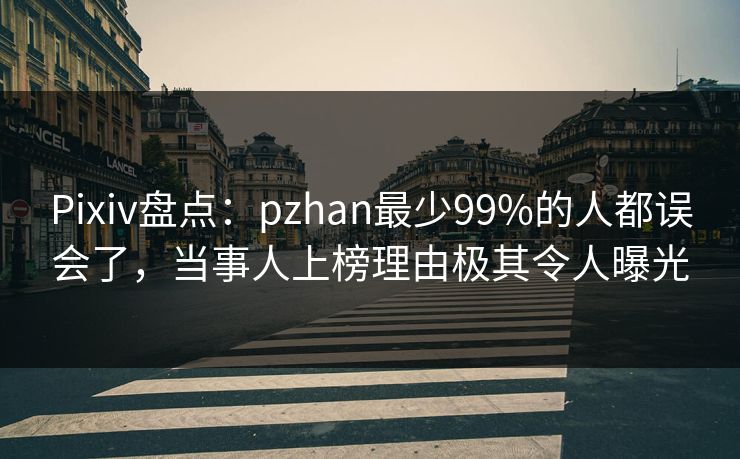 Pixiv盘点：pzhan最少99%的人都误会了，当事人上榜理由极其令人曝光