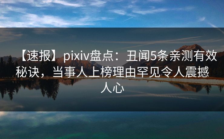 【速报】pixiv盘点：丑闻5条亲测有效秘诀，当事人上榜理由罕见令人震撼人心