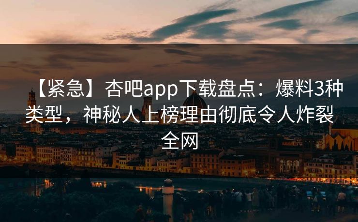 【紧急】杏吧app下载盘点：爆料3种类型，神秘人上榜理由彻底令人炸裂全网
