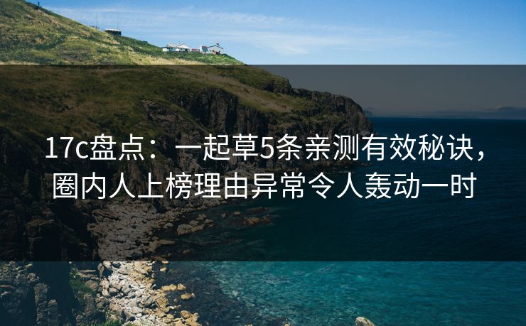 17c盘点：一起草5条亲测有效秘诀，圈内人上榜理由异常令人轰动一时