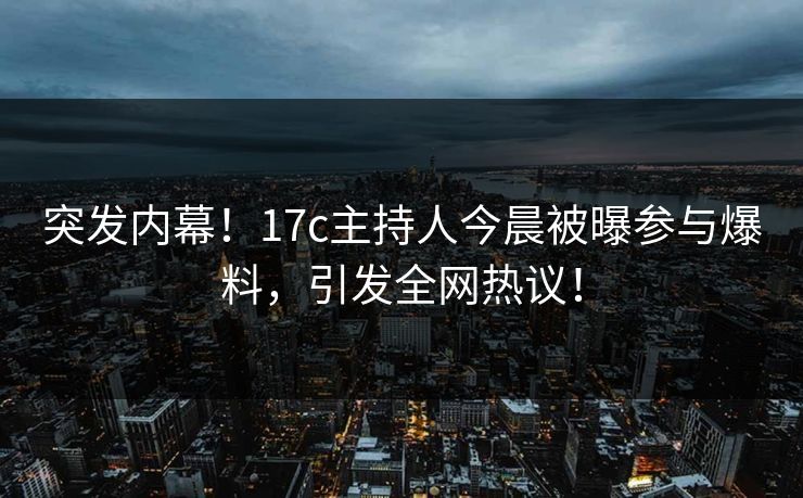 突发内幕！17c主持人今晨被曝参与爆料，引发全网热议！