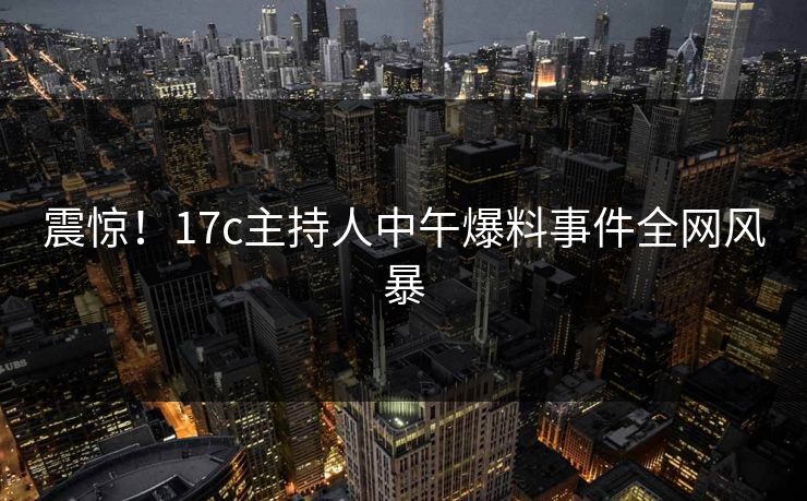 震惊！17c主持人中午爆料事件全网风暴