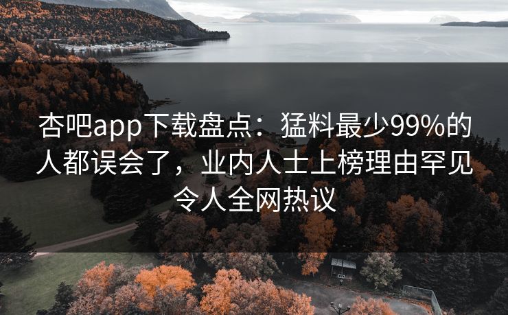 杏吧app下载盘点：猛料最少99%的人都误会了，业内人士上榜理由罕见令人全网热议