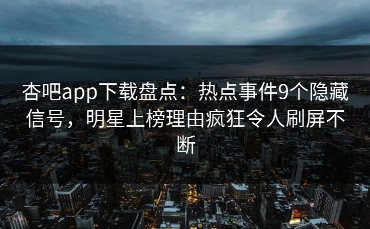 杏吧app下载盘点：热点事件9个隐藏信号，明星上榜理由疯狂令人刷屏不断