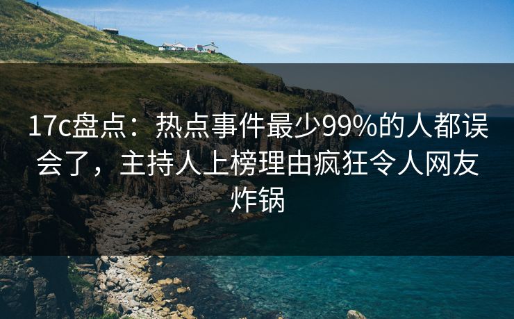 17c盘点：热点事件最少99%的人都误会了，主持人上榜理由疯狂令人网友炸锅