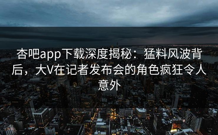 杏吧app下载深度揭秘：猛料风波背后，大V在记者发布会的角色疯狂令人意外