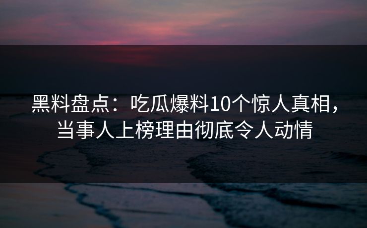 黑料盘点:吃瓜爆料10个惊人真相,当事人上榜理由彻底令人动情 黑料盘点:吃瓜爆料10个惊人真相,当事人上榜理由彻底令人动情