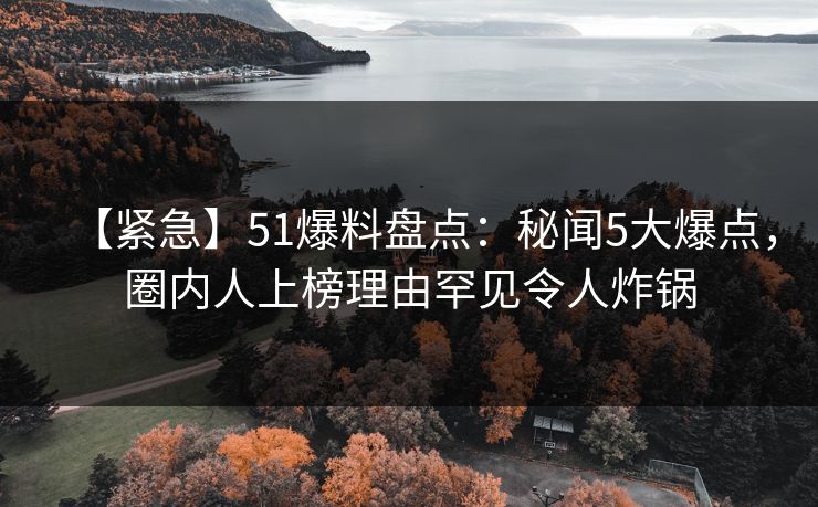 【紧急】51爆料盘点：秘闻5大爆点，圈内人上榜理由罕见令人炸锅