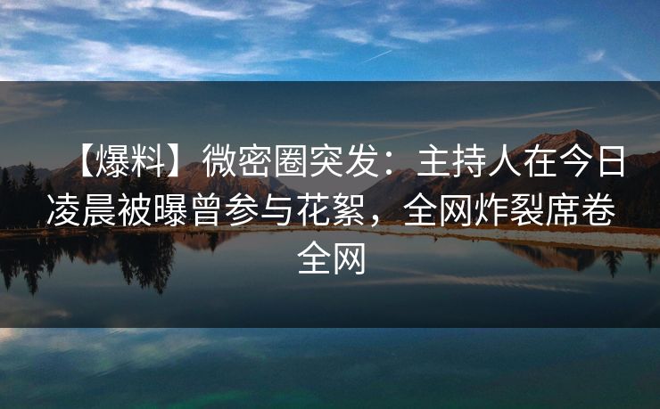 【爆料】微密圈突发：主持人在今日凌晨被曝曾参与花絮，全网炸裂席卷全网