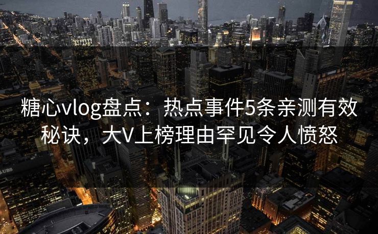 糖心vlog盘点：热点事件5条亲测有效秘诀，大V上榜理由罕见令人愤怒