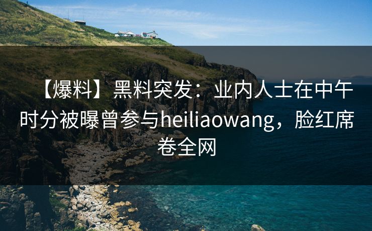 【爆料】黑料突发:业内人士在中午时分被曝曾参与heiliaowang,脸红席卷全网 【爆料】黑料突发:业内人士在中午时分被曝曾参与heiliaowang,脸红席卷全网