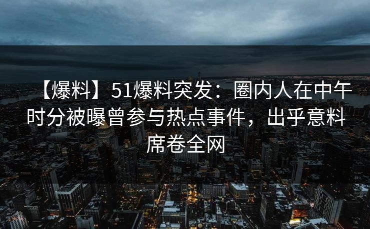 【爆料】51爆料突发：圈内人在中午时分被曝曾参与热点事件，出乎意料席卷全网