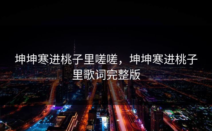 坤坤寒进桃子里嗟嗟，坤坤寒进桃子里歌词完整版